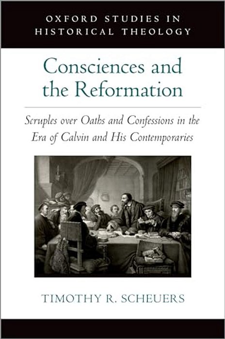 Consciences And The Reformation: Scruples Over Oaths And Confessions In The Era Of Calvin And His Contemporaries-..