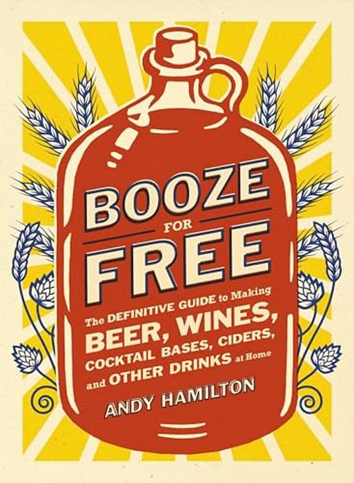 Booze For Free: The Definitive Guide To Making Beer, Wines, Cocktail Bases, Ciders, And Other Drinks At Home-..
