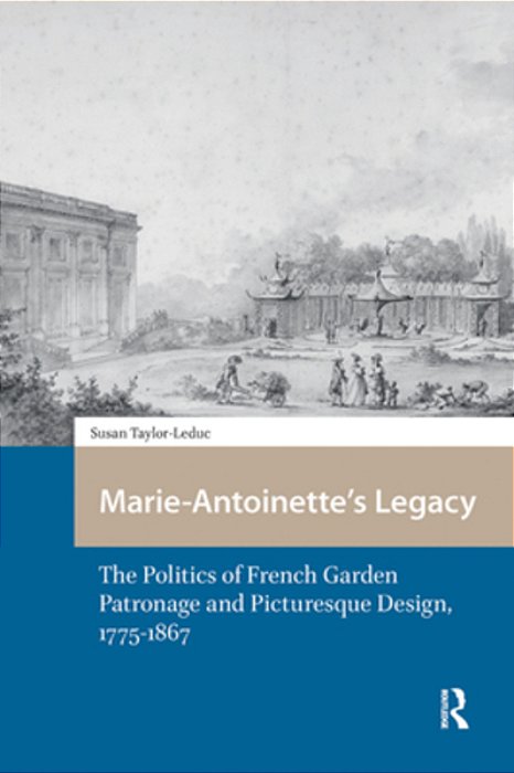 Marie-Antoinette's Legacy: The Politics Of French Garden Patronage And Picturesque Design, 1775-1867-..