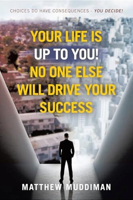 Your Life Is Up To You! No One Else Will Drive Your Success: Choices Do Have Consequences - You Decide!-..