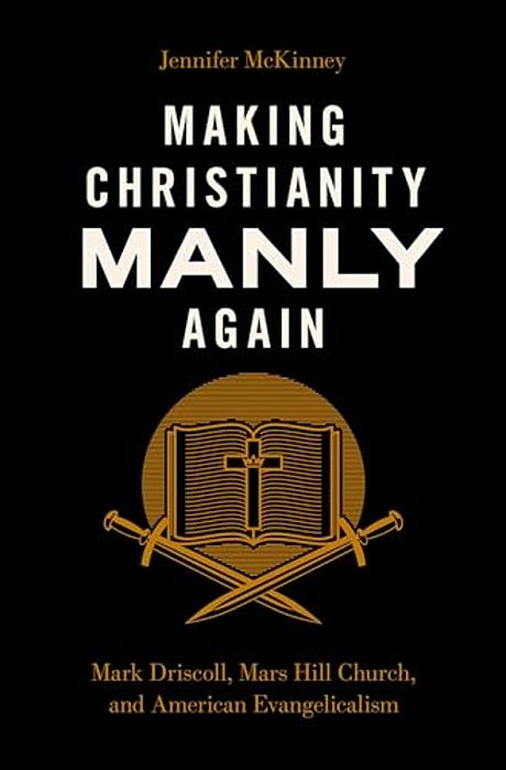 Making Christianity Manly Again: Mark Driscoll, Mars Hill Church, And American Evangelicalism-..