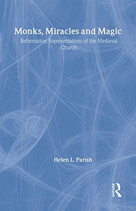 Monks, Miracles And Magic: Reformation Representations Of The Medieval Church-..