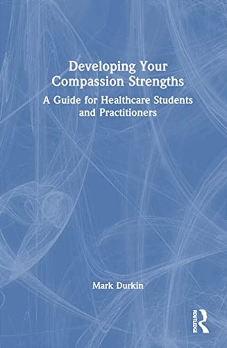 Developing Your Compassion Strengths: A Guide For Healthcare Students And Practitioners-..