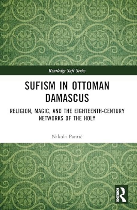 Sufism In Ottoman Damascus: Religion, Magic, And The Eighteenth-Century Networks Of The Holy-..