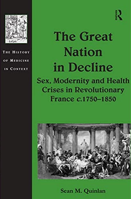 The Great Nation In Decline: Sex, Modernity And Health Crises In Revolutionary France C.1750-1850-..