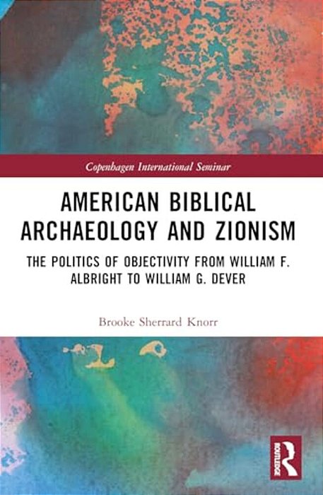 American Biblical Archaeology And Zionism: The Politics Of Objectivity From William F. Albright To William G. Dever-..