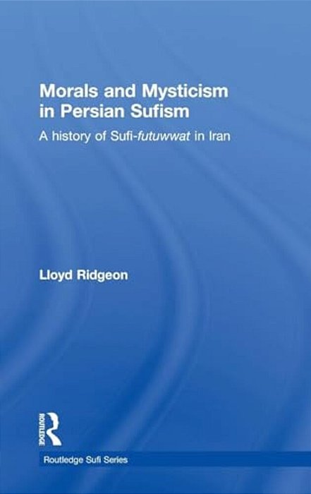 Morals And Mysticism In Persian Sufism: A History Of Sufi-Futuwwat In Iran-..