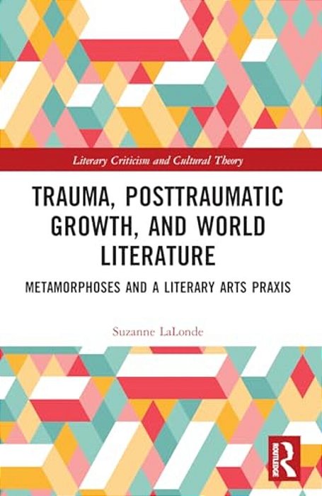 Trauma, Posttraumatic Growth, And World Literature: Metamorphoses And A Literary Arts Praxis-..