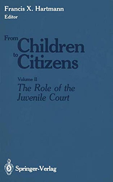From Children To Citizens: Volume II: The Role Of The Juvenile Court-..