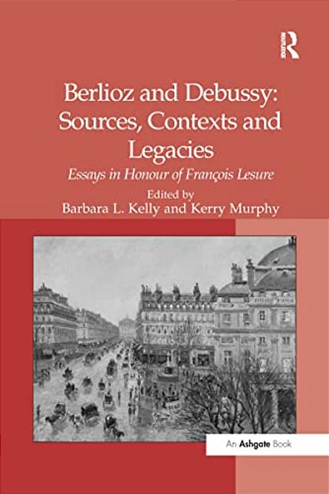 Berlioz And Debussy: Sources, Contexts And Legacies: Essays In Honour Of François Lesure-..