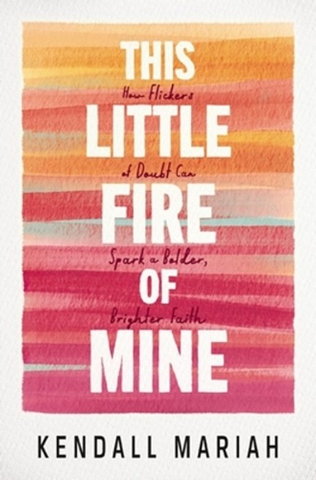 This Little Fire Of Mine: How Flickers Of Doubt Can Spark A Bolder, Brighter Faith-..