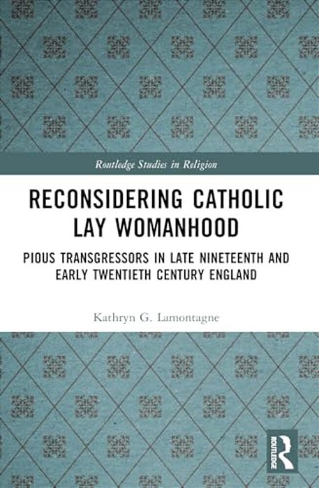Reconsidering Catholic Lay Womanhood: Pious Transgressors In Late Nineteenth And Early Twentieth Century England-..