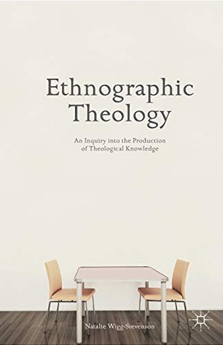 Ethnographic Theology: An Inquiry Into The Production Of Theological Knowledge-..