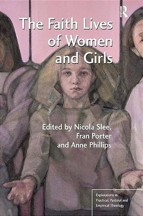 The Faith Lives Of Women And Girls. Edited By Nicola Slee, Fran Porter, Anne Phillips-..