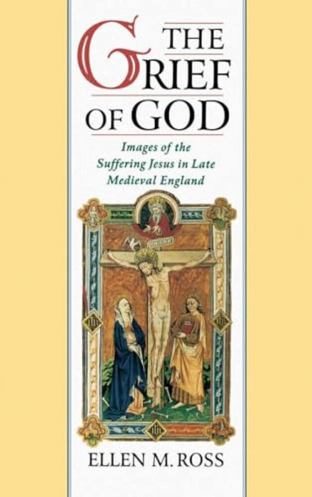 The Grief Of God: Images Of The Suffering Of Jesus In Late Medieval England-..