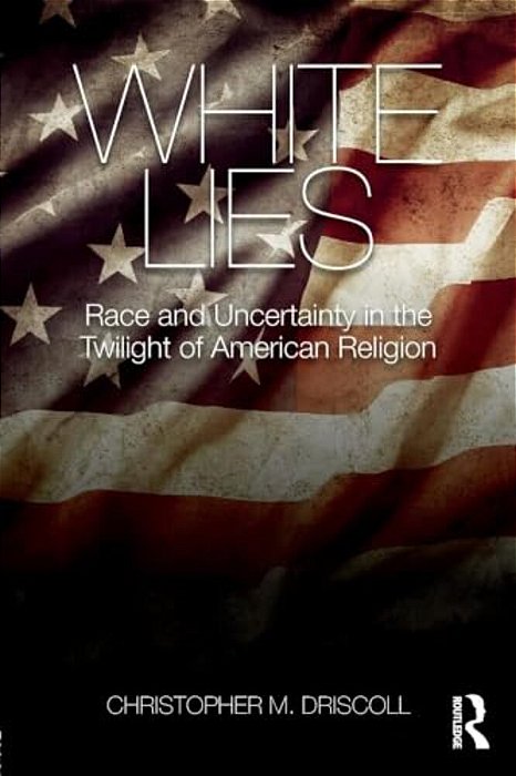 White Lies: Race And Uncertainty In The Twilight Of American Religion-..