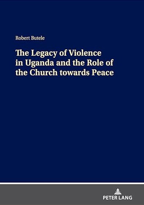 The Legacy Of Violence In Uganda And The Role Of The Church Towards Peace-..