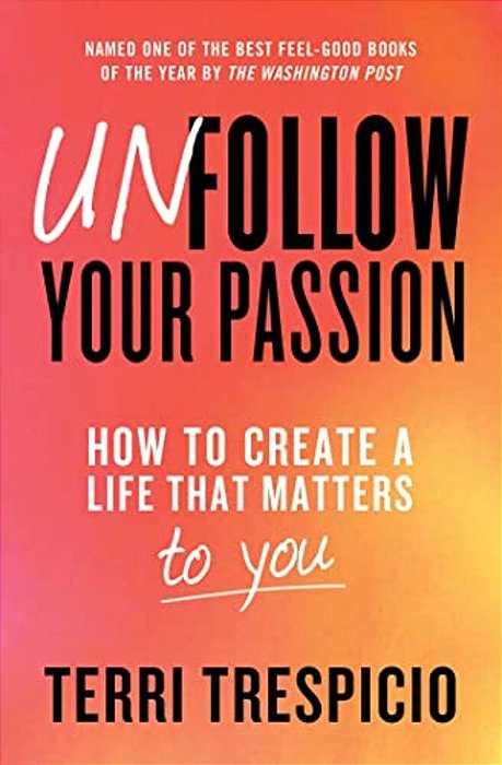 Unfollow Your Passion: How To Create A Life That Matters To You-..