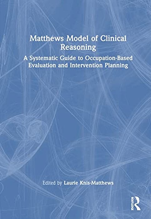Matthews Model Of Clinical Reasoning: A Systematic Guide To Occupation-Based Evaluation And Intervention Planning-..