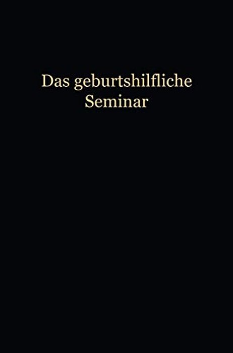 Das Geburtshilfliche Seminar: Praktische Geburtshilfe In Neunzehn Vorlesungen Mit 292 Abbildungen Für Ärzte Und Studierende-..