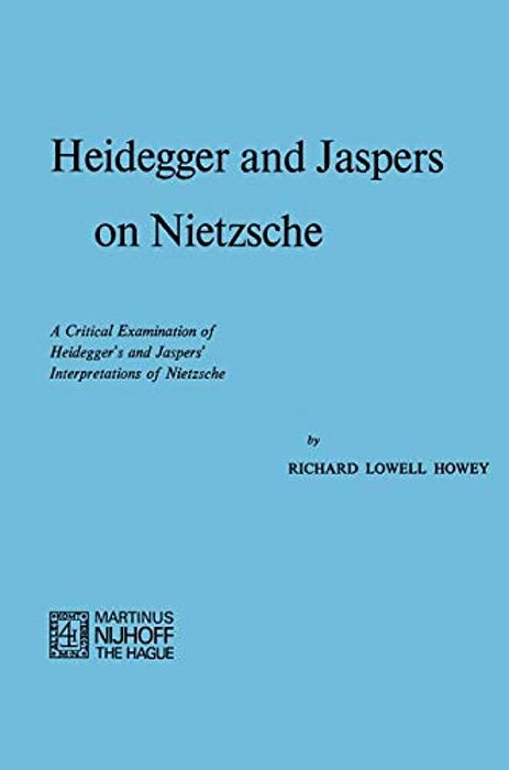 Heidegger And Jaspers On Nietzsche: A Critical Examination Of Heidegger's And Jaspers' Interpretations Of Nietzsche-..