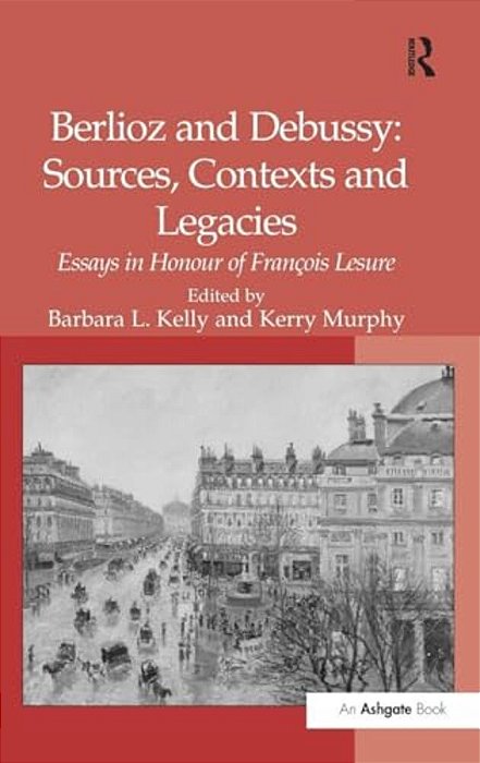 Berlioz And Debussy: Sources, Contexts And Legacies: Essays In Honour Of François Lesure-..