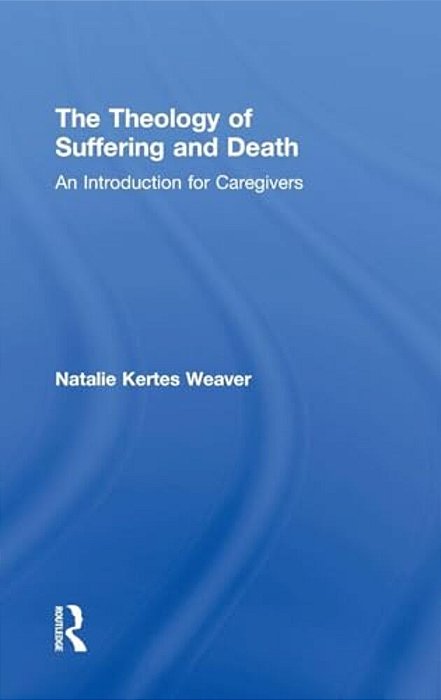 The Theology Of Suffering And Death: An Introduction For Caregivers-..