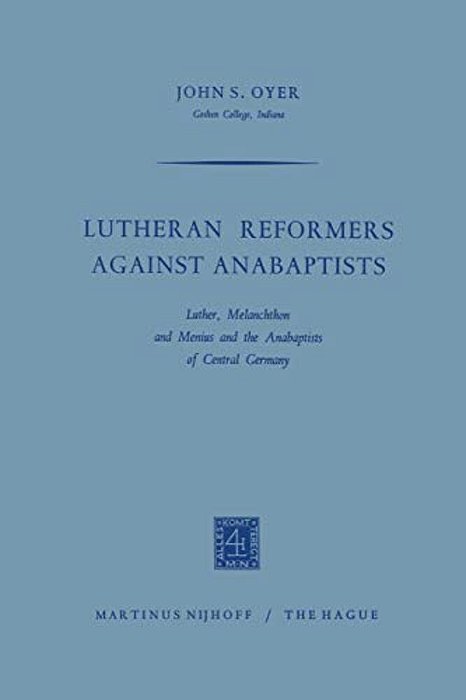 Lutheran Reformers Against Anabaptists: Luther, Melanchthon And Menius And The Anabaptists Of Central Germany-..
