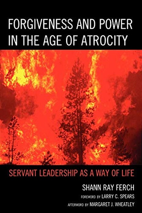 Forgiveness And Power In The Age Of Atrocity: Servant Leadership As A Way Of Life-..