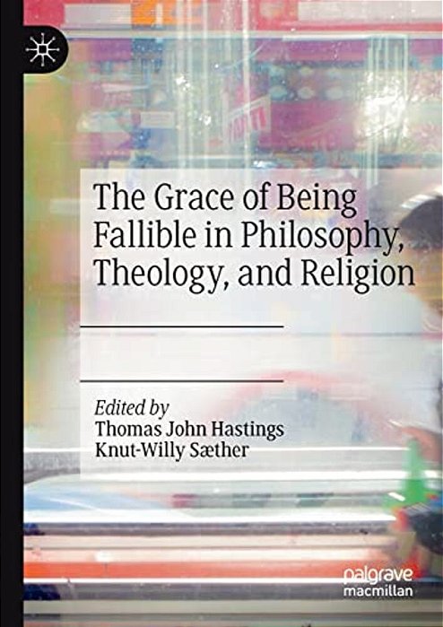 The Grace Of Being Fallible In Philosophy, Theology, And Religion-..
