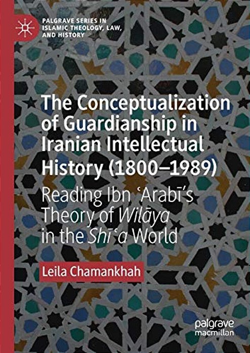 The Conceptualization Of Guardianship In Iranian Intellectual History (1800-1989): Reading Ibn? Arabi's Theory Of Wilaya In The Shī-..