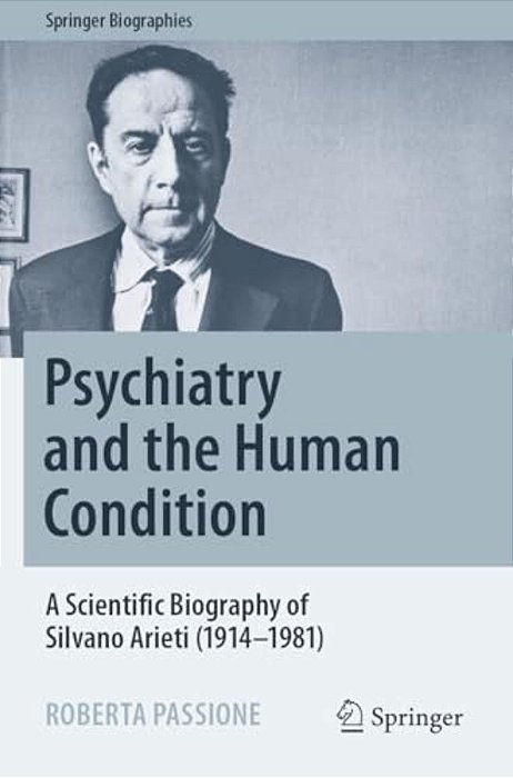 Psychiatry And The Human Condition: A Scientific Biography Of Silvano Arieti (1914-1981)-..