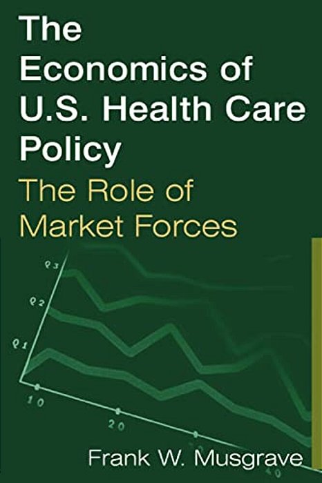 The Economics Of U. S. Health Care Policy: The Role Of Market Forces: The Role Of Market Forces-..