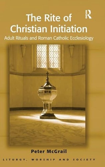 The Rite Of Christian Initiation: Adult Rituals And Roman Catholic Ecclesiology-..
