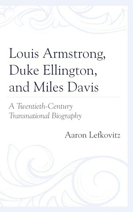 Louis Armstrong, Duke Ellington, And Miles Davis: A Twentieth-Century Transnational Biography-..