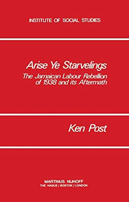 Arise Ye Starvelings: The Jamaican Labour Rebellion Of 1938 And Its Aftermath-..