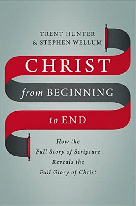 Christ From Beginning To End: How The Full Story Of Scripture Reveals The Full Glory Of Christ-..