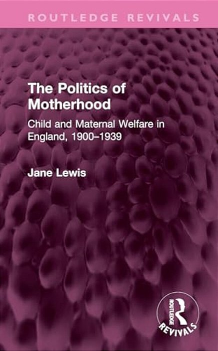 The Politics Of Motherhood: Child And Maternal Welfare In England, 1900-1939-..