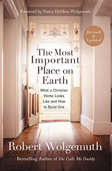 The Most Important Place On Earth: What A Christian Home Looks Like And How To Build One-..