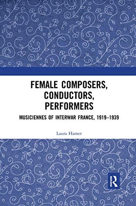 Female Composers, Conductors, Performers: Musiciennes Of Interwar France, 1919-1939-..