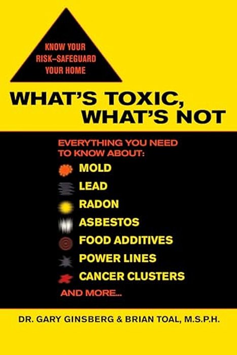 What's Toxic, What's Not: Everything You Need To Know About: Mold, Lead, Radon, Asbestos, Food Additives, Power Lines, Cancer Clusters, And More... -..