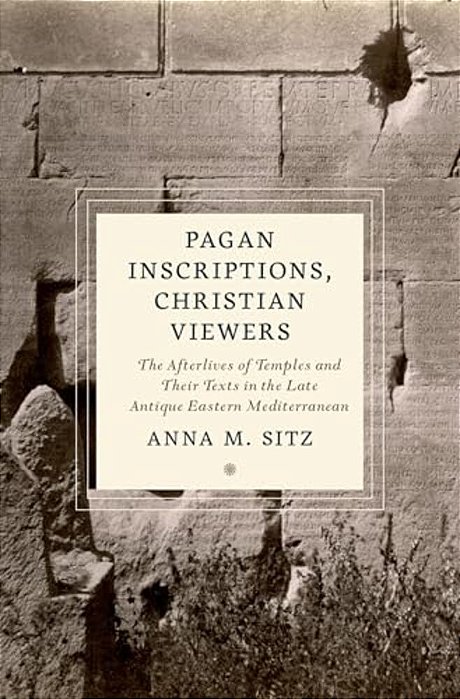 Pagan Inscriptions, Christian Viewers: The Afterlives Of Temples And Their Texts In The Late Antique Eastern Mediterranean-..