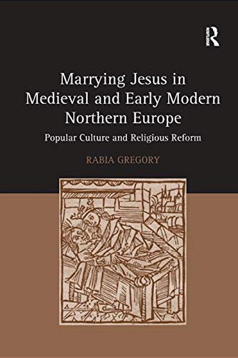 Marrying Jesus In Medieval And Early Modern Northern Europe: Popular Culture And Religious Reform-..