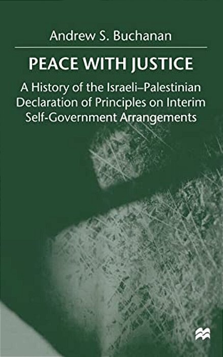 Peace With Justice: A History Of The Israeli-Palestinian Declaration Of Principles On Interim Self-Government Arrangements-..