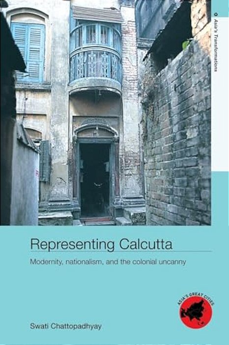 Representing Calcutta: Modernity, Nationalism And The Colonial Uncanny-..