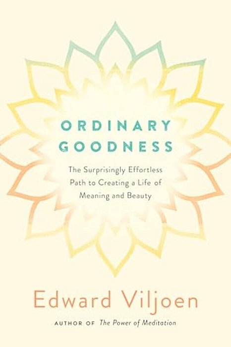 Ordinary Goodness: The Surprisingly Effortless Path To Creating A Life Of Meaning And Beauty-..