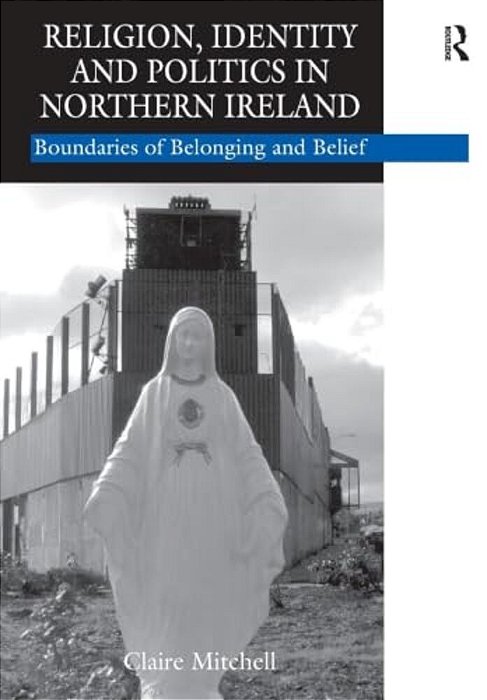 Religion, Identity And Politics In Northern Ireland: Boundaries Of Belonging And Belief-..