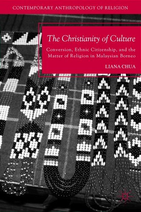 The Christianity Of Culture: Conversion, Ethnic Citizenship, And The Matter Of Religion In Malaysian Borneo-..