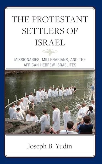 The Protestant Settlers Of Israel: Missionaries, Millenarians, And The African Hebrew Israelites-..
