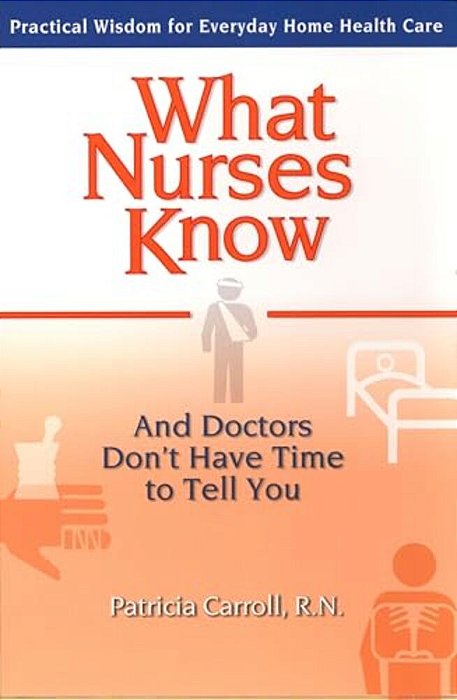 What Nurses Know And Doctors Don't Have Time To Tell You: Practical Wisdom For Everyday Home Health Care-..